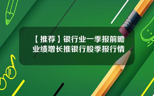 【推荐】银行业一季报前瞻业绩增长推银行股季报行情