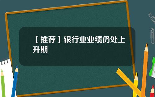 【推荐】银行业业绩仍处上升期
