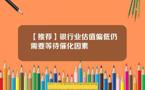 【推荐】银行业估值偏低仍需要等待催化因素