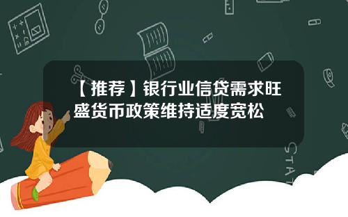 【推荐】银行业信贷需求旺盛货币政策维持适度宽松