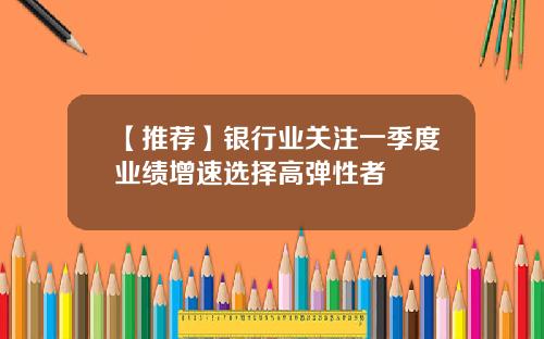 【推荐】银行业关注一季度业绩增速选择高弹性者