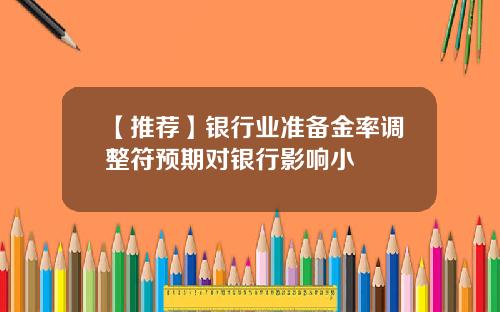 【推荐】银行业准备金率调整符预期对银行影响小