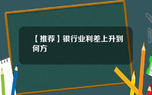 【推荐】银行业利差上升到何方
