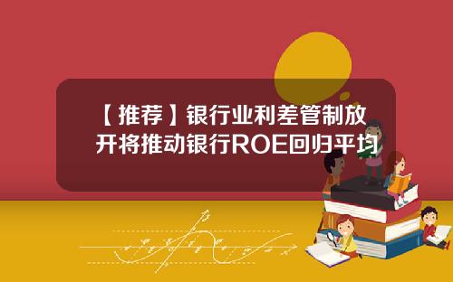 【推荐】银行业利差管制放开将推动银行ROE回归平均