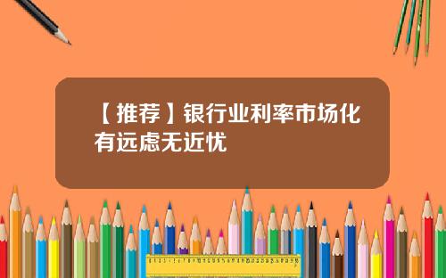 【推荐】银行业利率市场化有远虑无近忧