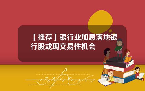 【推荐】银行业加息落地银行股或现交易性机会
