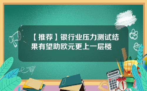 【推荐】银行业压力测试结果有望助欧元更上一层楼