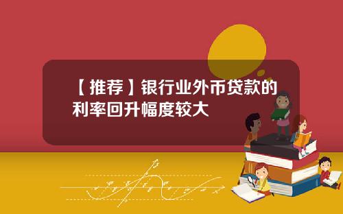 【推荐】银行业外币贷款的利率回升幅度较大