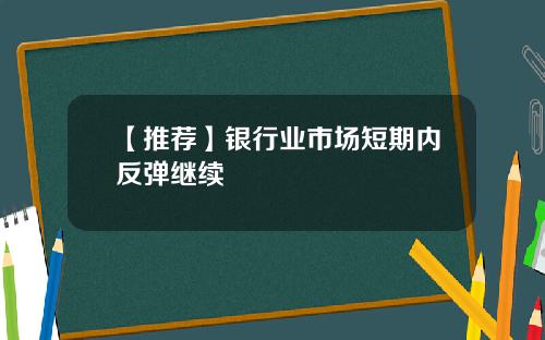 【推荐】银行业市场短期内反弹继续