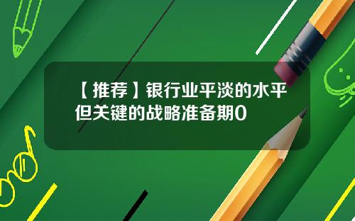 【推荐】银行业平淡的水平但关键的战略准备期0