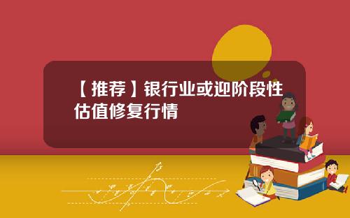 【推荐】银行业或迎阶段性估值修复行情