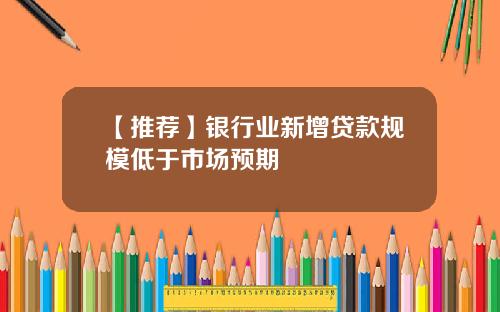 【推荐】银行业新增贷款规模低于市场预期