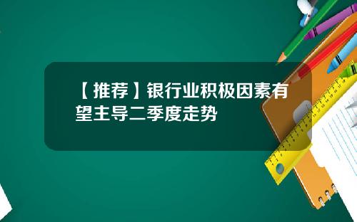 【推荐】银行业积极因素有望主导二季度走势