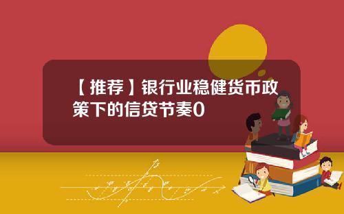 【推荐】银行业稳健货币政策下的信贷节奏0