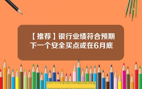 【推荐】银行业绩符合预期下一个安全买点或在6月底