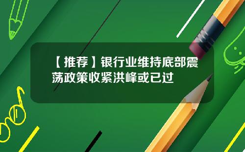 【推荐】银行业维持底部震荡政策收紧洪峰或已过