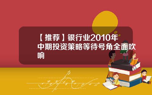 【推荐】银行业2010年中期投资策略等待号角全面吹响