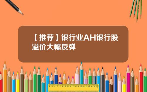 【推荐】银行业AH银行股溢价大幅反弹