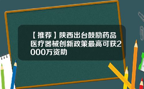 【推荐】陕西出台鼓励药品医疗器械创新政策最高可获2000万资助