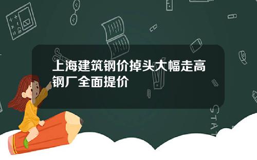上海建筑钢价掉头大幅走高钢厂全面提价