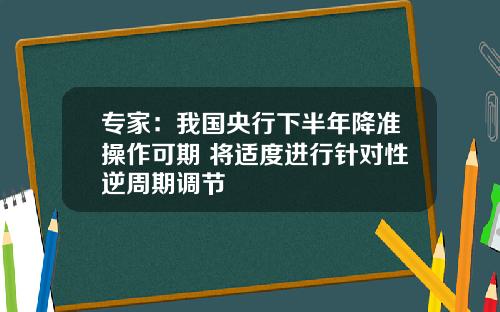 专家:我国央行下半年降准操作可期 将适度进行针对性逆周期调节