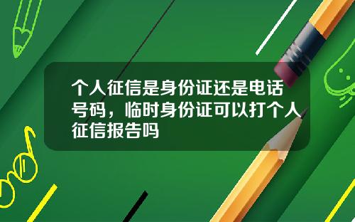 个人征信是身份证还是电话号码，临时身份证可以打个人征信报告吗