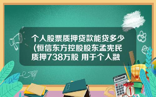 个人股票质押贷款能贷多少 (恒信东方控股股东孟宪民质押738万股 用于个人融资)