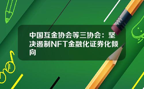 中国互金协会等三协会：坚决遏制NFT金融化证券化倾向