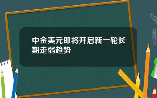 中金美元即将开启新一轮长期走弱趋势