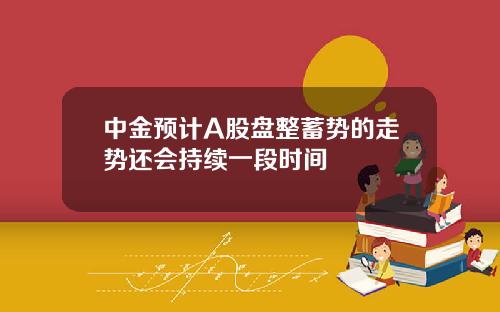 中金预计A股盘整蓄势的走势还会持续一段时间