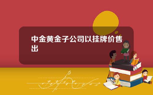 中金黄金子公司以挂牌价售出