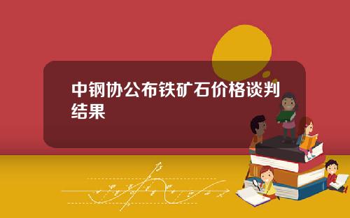 中钢协公布铁矿石价格谈判结果