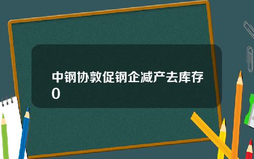 中钢协敦促钢企减产去库存0