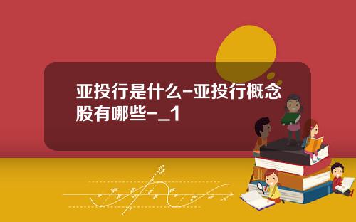 亚投行是什么-亚投行概念股有哪些-_1