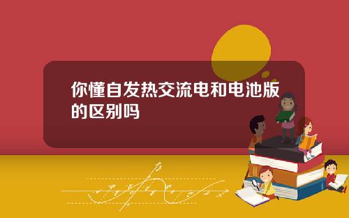 你懂自发热交流电和电池版的区别吗