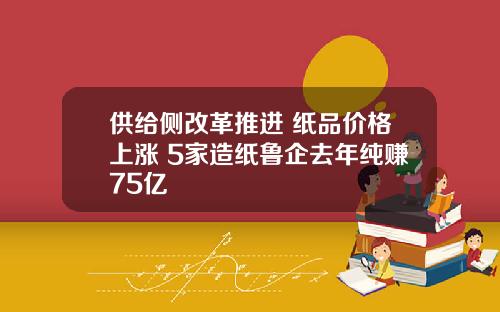 供给侧改革推进 纸品价格上涨 5家造纸鲁企去年纯赚75亿