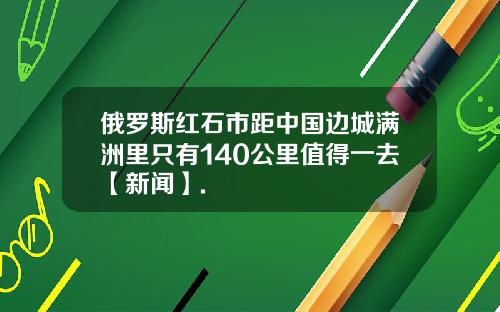 俄罗斯红石市距中国边城满洲里只有140公里值得一去【新闻】.