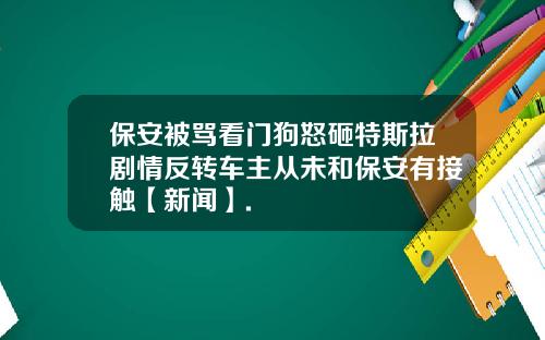 保安被骂看门狗怒砸特斯拉剧情反转车主从未和保安有接触【新闻】.