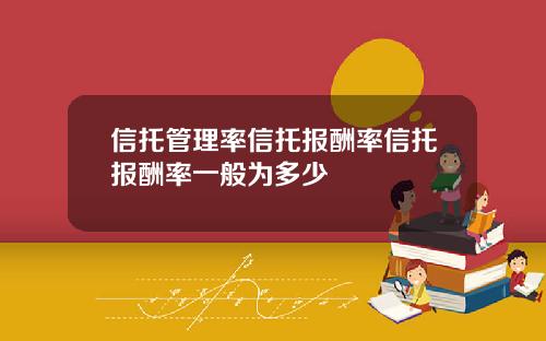 信托管理率信托报酬率信托报酬率一般为多少