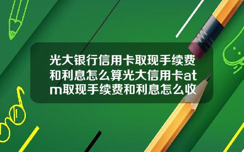 光大银行信用卡取现手续费和利息怎么算光大信用卡atm取现手续费和利息怎么收