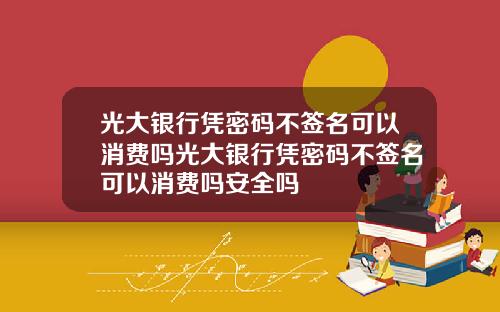 光大银行凭密码不签名可以消费吗光大银行凭密码不签名可以消费吗安全吗