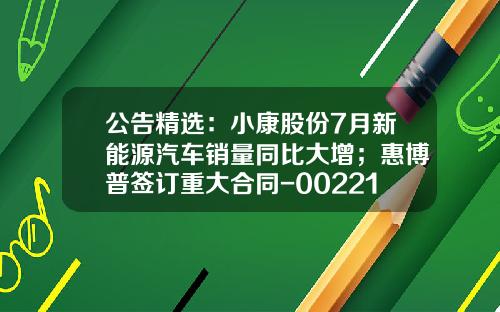 公告精选：小康股份7月新能源汽车销量同比大增；惠博普签订重大合同-002210基金