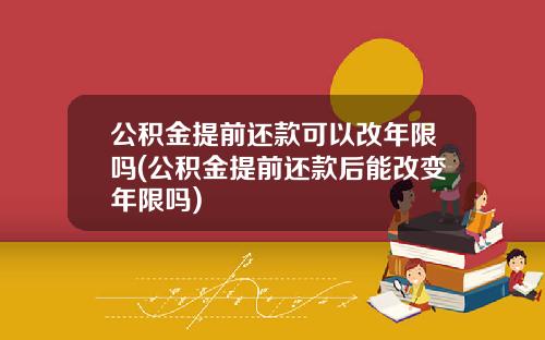 公积金提前还款可以改年限吗(公积金提前还款后能改变年限吗)