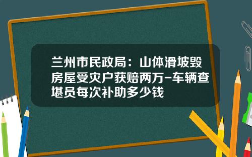 兰州市民政局：山体滑坡毁房屋受灾户获赔两万-车辆查堪员每次补助多少钱