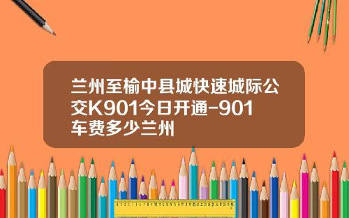 兰州至榆中县城快速城际公交K901今日开通-901车费多少兰州