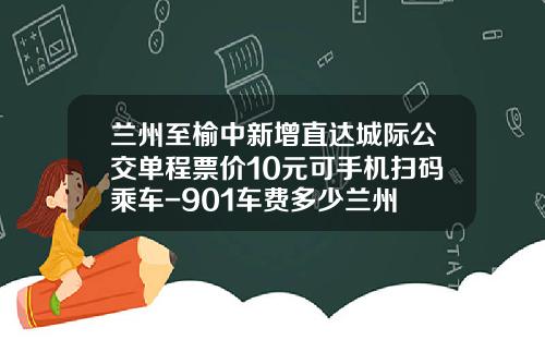兰州至榆中新增直达城际公交单程票价10元可手机扫码乘车-901车费多少兰州