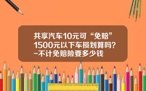 共享汽车10元可“免赔”1500元以下车损划算吗？-不计免赔险要多少钱
