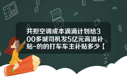共担空调成本滴滴计划给300多城司机发5亿元高温补贴-的的打车车主补贴多少【新闻】