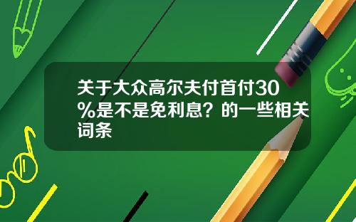 关于大众高尔夫付首付30%是不是免利息?的一些相关词条