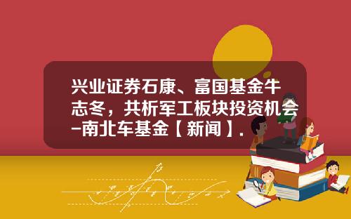 兴业证券石康、富国基金牛志冬，共析军工板块投资机会-南北车基金【新闻】.